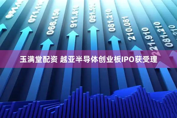 玉满堂配资 越亚半导体创业板IPO获受理