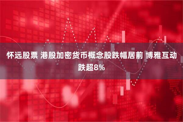 怀远股票 港股加密货币概念股跌幅居前 博雅互动跌超8%