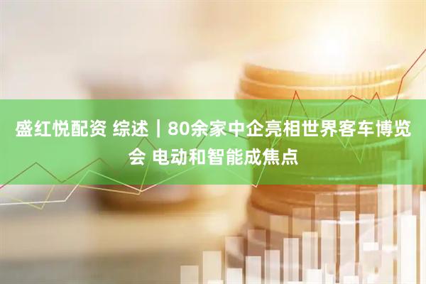 盛红悦配资 综述｜80余家中企亮相世界客车博览会 电动和智能成焦点