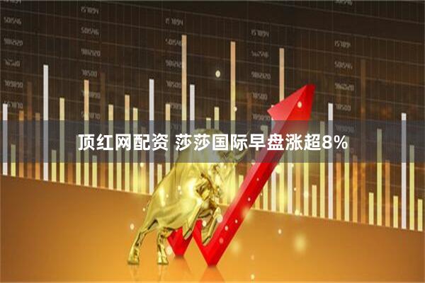 顶红网配资 莎莎国际早盘涨超8%