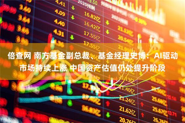 倍查网 南方基金副总裁、基金经理史博：AI驱动市场持续上涨 中国资产估值仍处提升阶段