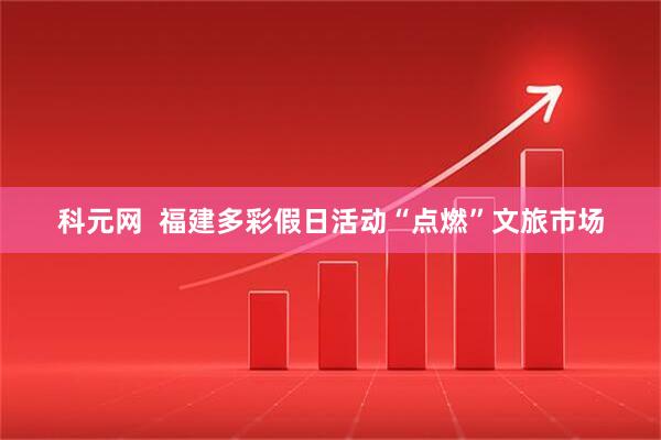 科元网  福建多彩假日活动“点燃”文旅市场