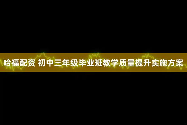 哈福配资 初中三年级毕业班教学质量提升实施方案