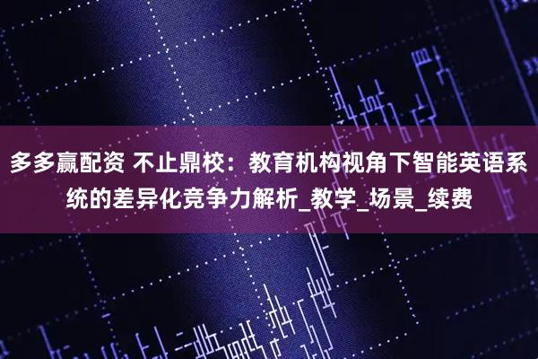 多多赢配资 不止鼎校:教育机构视角下智能英语系统的差异化竞争力解析_教学_场景_续费