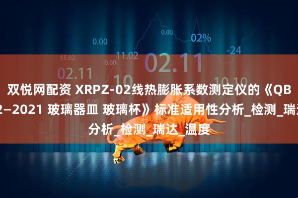 双悦网配资 XRPZ-02线热膨胀系数测定仪的《QB/T4162—2021 玻璃器皿 玻璃杯》标准适用性分析_检测_瑞达_温度