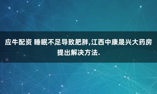 应牛配资 睡眠不足导致肥胖,江西中康晟兴大药房提出解决方法.