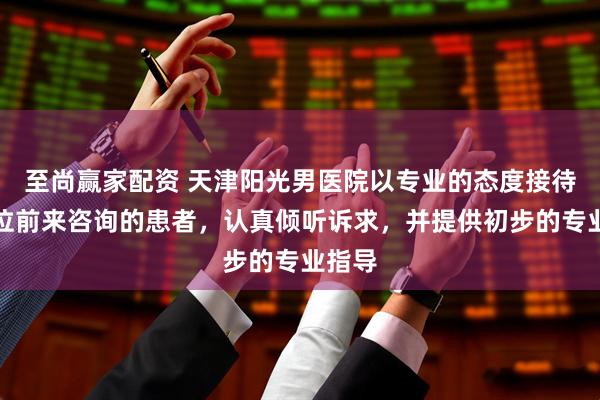 至尚赢家配资 天津阳光男医院以专业的态度接待每一位前来咨询的患者，认真倾听诉求，并提供初步的专业指导
